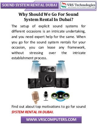 SOUND SYSTEM RENTAL DUBAI
WWW.VRSCOMPUTERS.COM
Why Should We Go For Sound
System Rental In Dubai?
The setup of explicit sound systems for
different occasions is an intricate undertaking,
and you need expert help for the same. When
you go for the sound system rentals for your
occasion, you can lease any framework,
without stressing over the intricate
establishment process.
Find out about top motivations to go for sound
SYSTEM RENTAL IN DUBAI.
 
