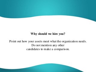 Why should we hire you?
Point out how your assets meet what the organization needs.
Do not mention any other
candidates to make a comparison.
 