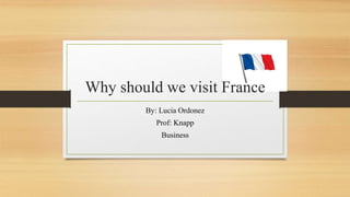 Why should we visit France 
By: Lucia Ordonez 
Prof: Knapp 
Business 
 
