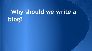 Why should we write a
blog?

 