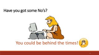 Have you got some No’s?
You could be behind the times!
4
 