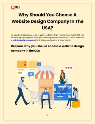 1
Why Should You Choose A
Website Design Company In The
USA?
As your business grows, so does your need for a high-functioning website that can
scale with your company. You might be asking yourself whether you should work with
a website design company in the USA or outsource to another country.
Reasons why you should choose a website design
company in the USA
 
