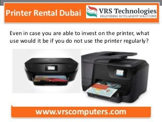 Printer Rental Dubai
www.vrscomputers.com
Even in case you are able to invest on the printer, what
use would it be if you do not use the printer regularly?
 