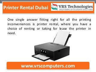 Printer Rental Dubai
www.vrscomputers.com
One single answer fitting right for all the printing
inconveniences is printer rental, where you have a
choice of renting or taking for lease the printer in
need.
 