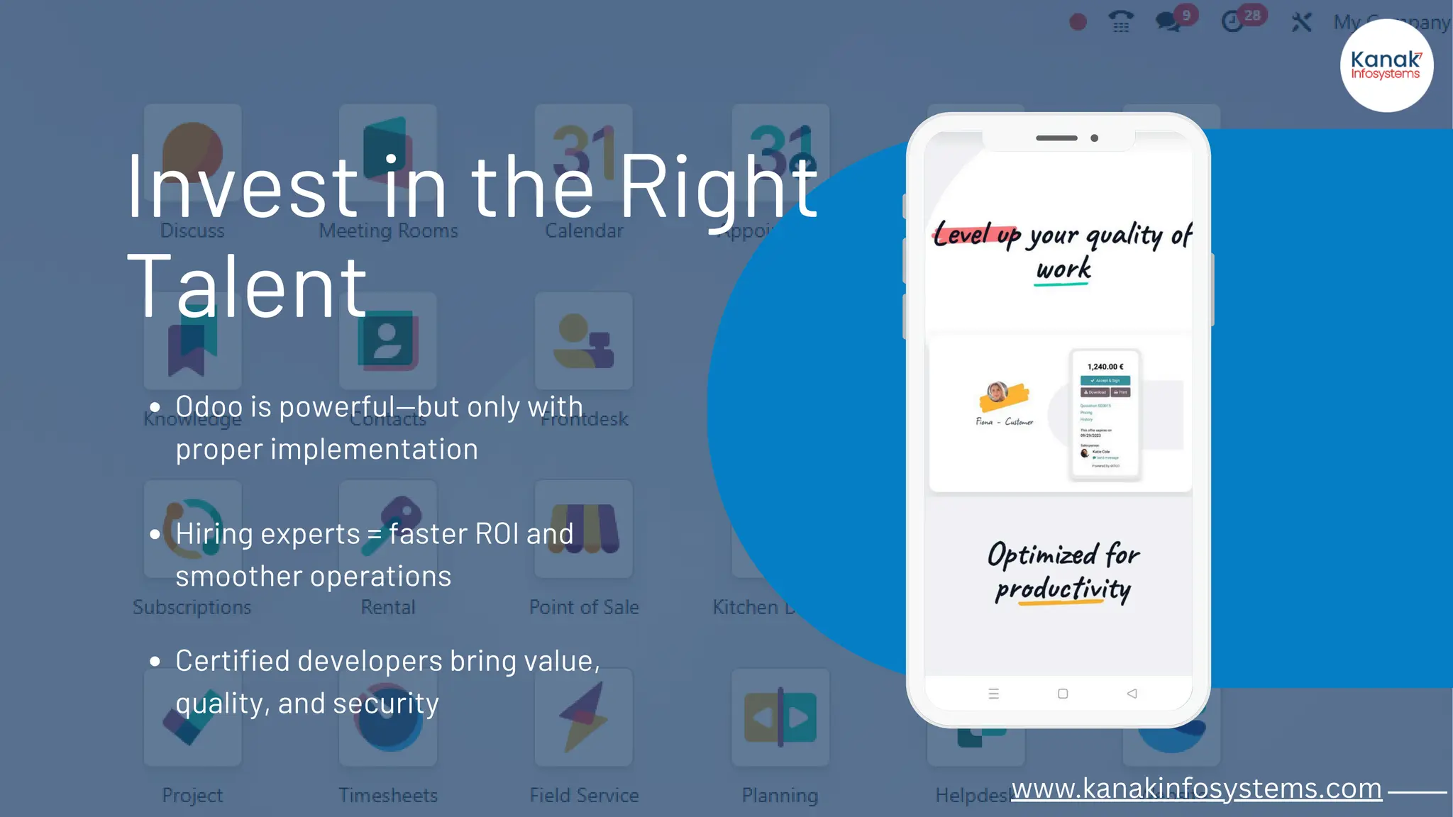 Odoo is powerful—but only with
proper implementation
Hiring experts = faster ROI and
smoother operations
Certified developers bring value,
quality, and security
Invest in the Right
Talent
www.kanakinfosystems.com _____
 