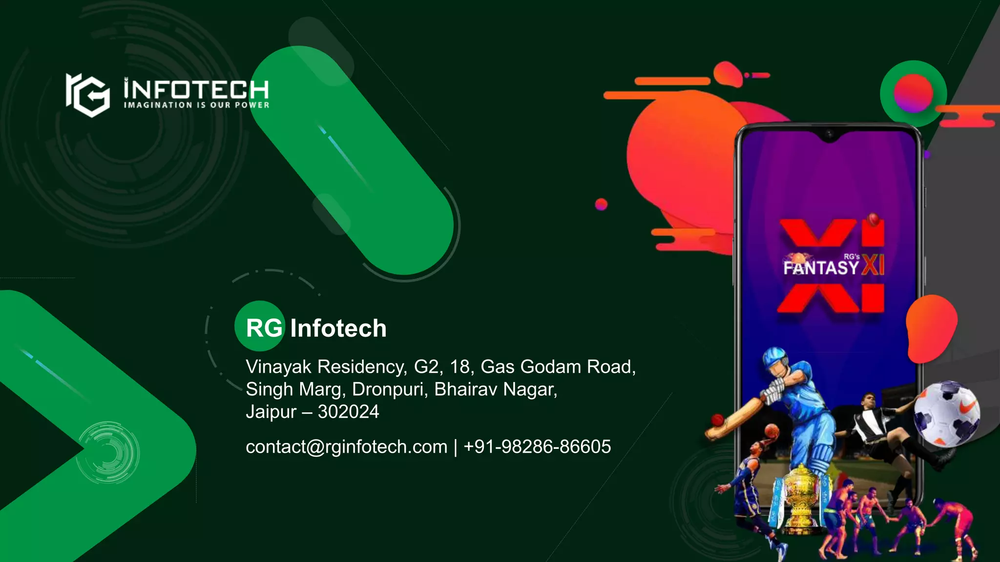 RG Infotech
Vinayak Residency, G2, 18, Gas Godam Road,
Singh Marg, Dronpuri, Bhairav Nagar,
Jaipur – 302024
contact@rginfotech.com | +91-98286-86605
 
