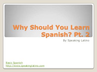 Why Should You Learn
            Spanish? Pt. 2
                                By Speaking Latino




Basic Spanish
http://www.speakinglatino.com
 