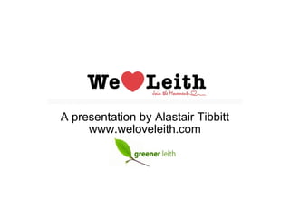 A presentation by Alastair Tibbitt www.weloveleith.com 