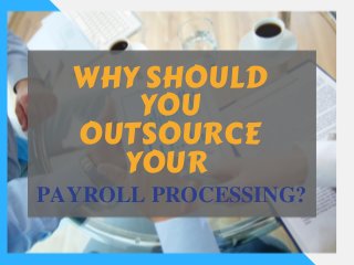 WHY SHOULD
YOU
OUTSOURCE
YOUR
PAYROLL PROCESSING?
 