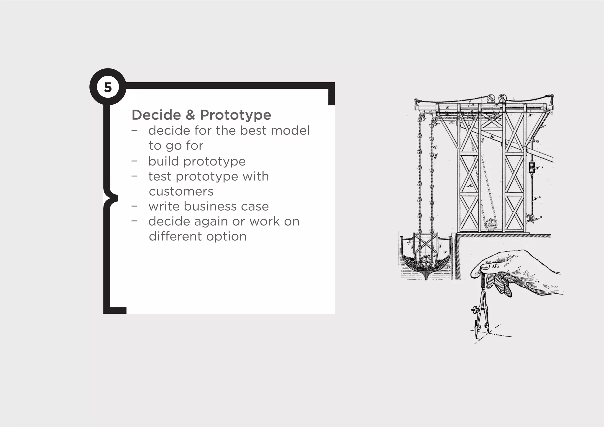 5
    Decide  Prototype
      decide for the best model
      to go for
      build prototype
      test prototype with
      customers
      write business case
      decide again or work on
      diﬀerent option
 