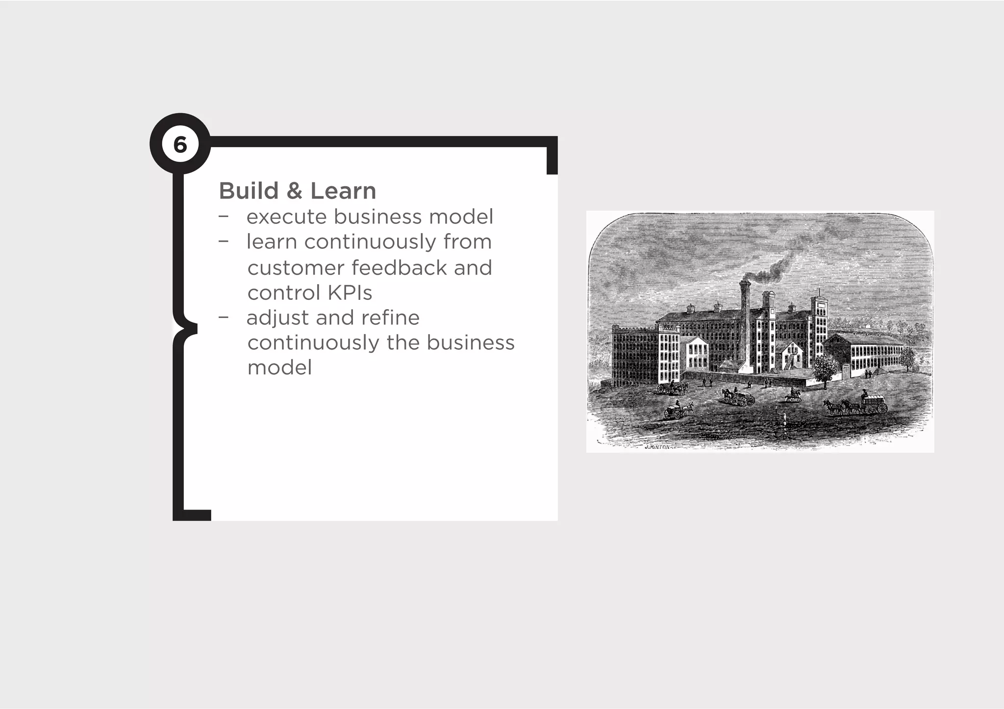 6
    Build  Learn
      execute business model
      learn continuously from
      customer feedback and
      control KPIs
      adjust and reﬁne
      continuously the business
      model
 
