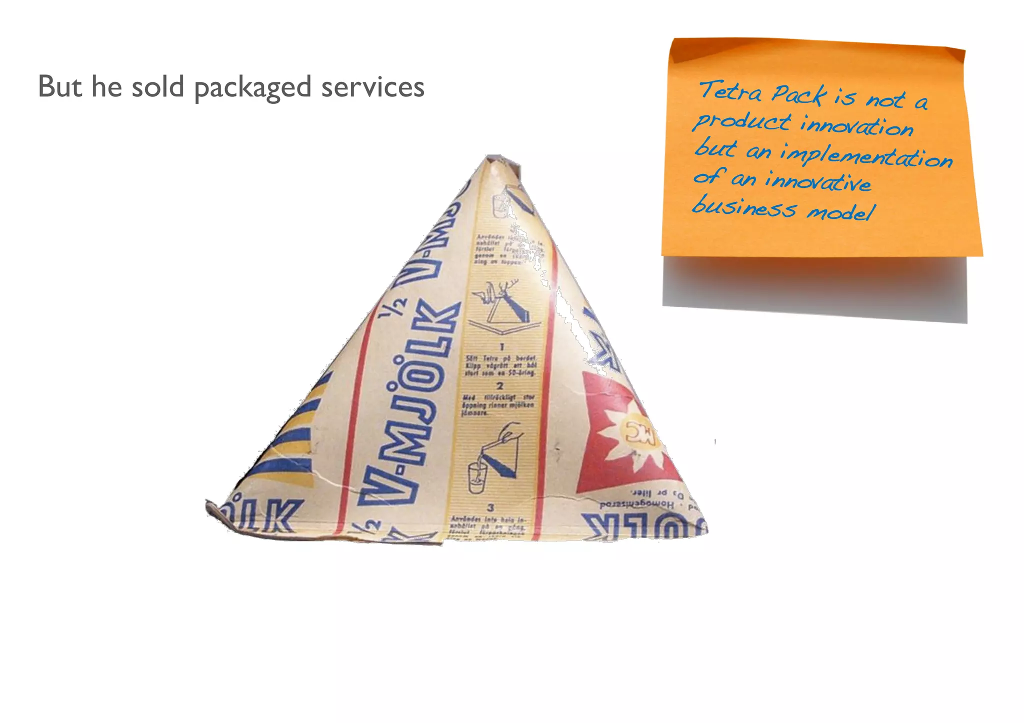 But he sold packaged services	

   Tetra Pack is not a
                                   product innovation
                                   but an implementatio
                                                       n
                                   of an innovative
                                   business model!
 