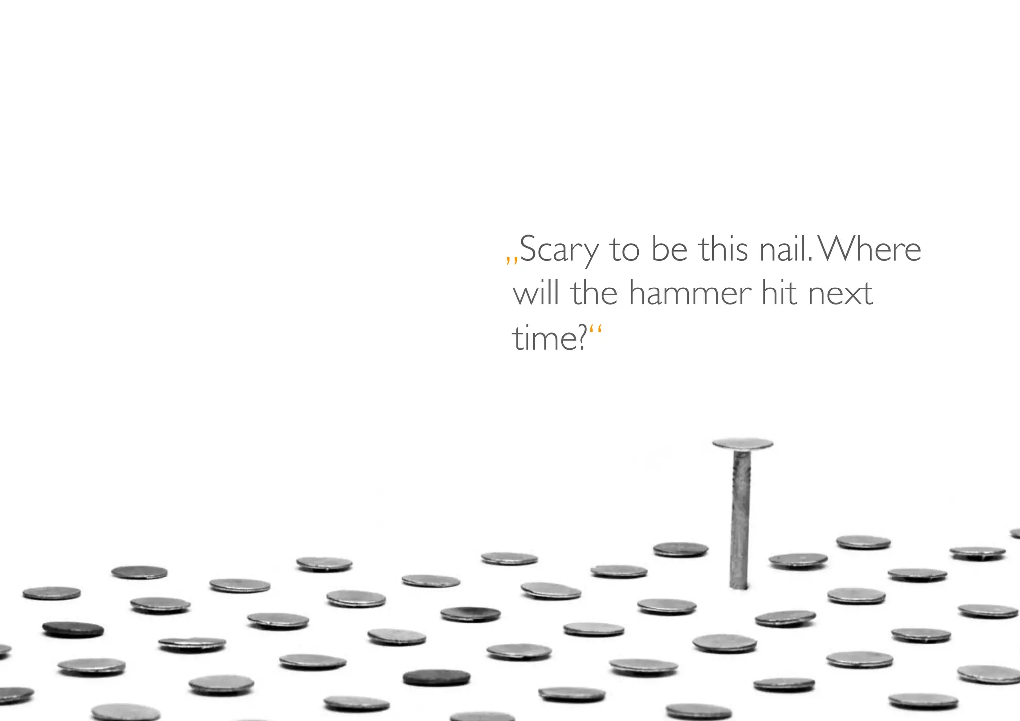 „Scary to be this nail. Where
 will the hammer hit next
 time?“	

 