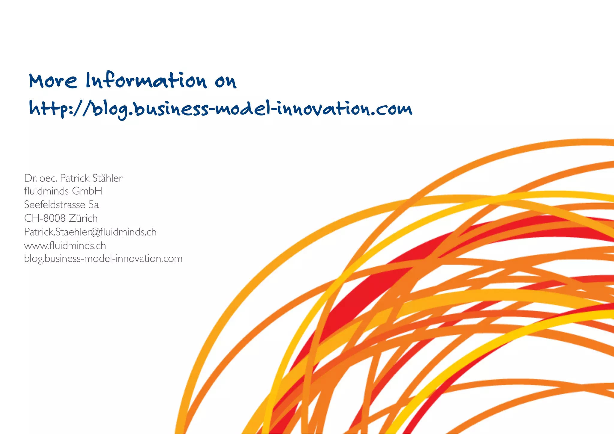 More Information on
 http://blog.business-model-innovation.com

Dr. oec. Patrick Stähler	

ﬂuidminds GmbH	

Seefeldstrasse 5a	

CH-8008 Zürich	

Patrick.Staehler@ﬂuidminds.ch	

www.ﬂuidminds.ch	

blog.business-model-innovation.com	

 