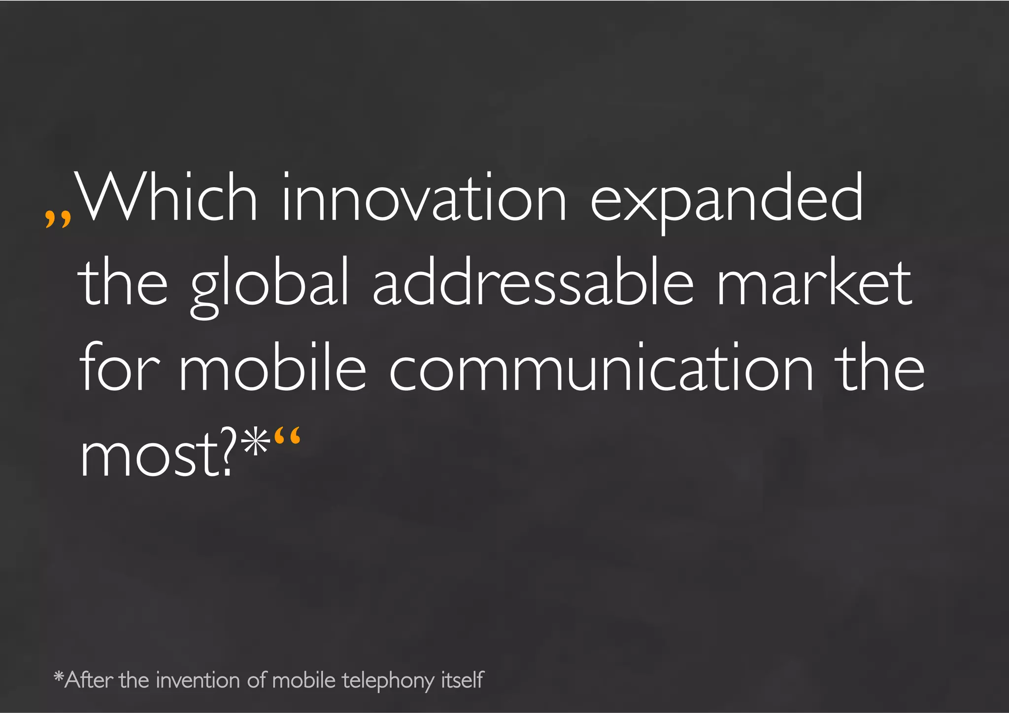 „Which innovation expanded
 the global addressable market
 for mobile communication the
 most?*“	


*After the invention of mobile telephony itself	

 