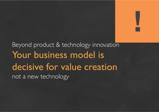 !
Beyond product  technology innovation	

Your business model is
decisive for value creation	

not a new technology	

 