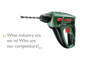 „ What industry are
 	


   we in? Who are
   our competitors?	

                    “    	

 