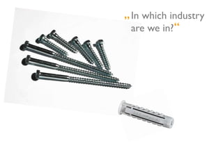 „ In which industry
 	


  are we in?	

            “	

 
