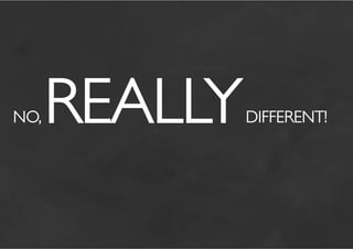 NO,   REALLY            	

               DIFFERENT!
 