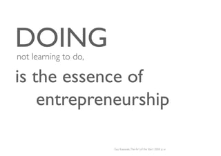 DOING	

not learning to do,	


is the essence of
   	

entrepreneurship	


                         Guy Kawasaki, The Art of the Start 2004, p. xi	

 