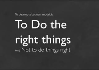 To develop a business model, is   

To Do the 
right things 
And   Not to do things right	

 