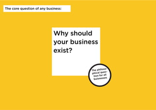 The core question of any business:




                             Why should
                             your business
                             exist?

                                                  so-
                                        The philo -
                                                  es
                                        phical qu
                                                    ll
                                         tion for a
                                                   es
                                         buisness
 