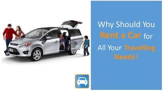 Why Should You
Rent a Car for
All Your Travelling
Needs?
 