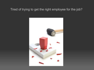 Tired of trying to get the right employee for the job? 