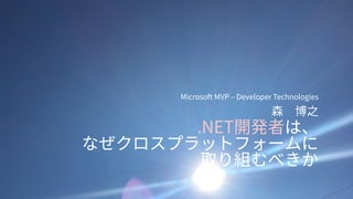.NET開発者は、
なぜクロスプラットフォームに
取り組むべきか
Microsoft MVP – Developer Technologies
森 博之
 