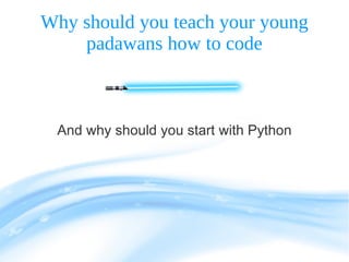 Why should you teach your young
padawans how to code
And why should you start with Python
 