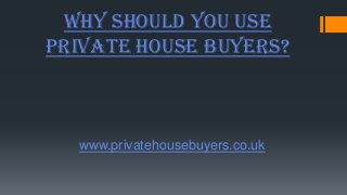 Why should you use
Private House Buyers?
www.privatehousebuyers.co.uk
 