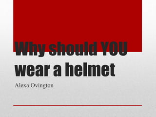 Why should YOU
wear a helmet
Alexa Ovington
 
