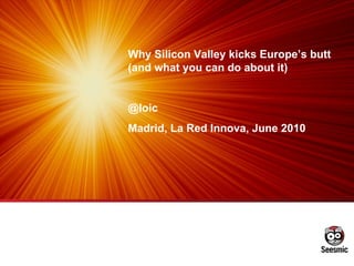 Why Silicon Valley kicks Europe’s butt (and what you can do about it)  @loic Madrid, La Red Innova, June 2010  