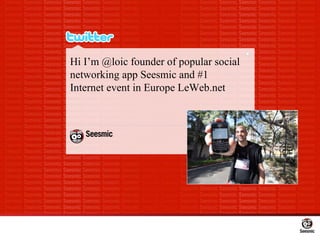 Hi I’m @loic founder of popular social networking app Seesmic and #1 Internet event in Europe LeWeb.net 