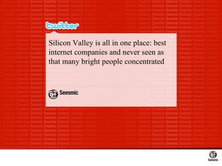Silicon Valley is all in one place: best internet companies and never seen as that many bright people concentrated 