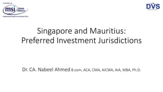 Singapore and Mauritius:
Preferred Investment Jurisdictions
Dr. CA. Nabeel Ahmed B.com, ACA, CMA, AICWA, AIA, MBA, Ph.D.
 