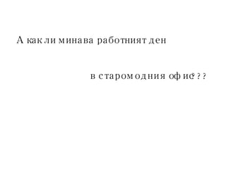 А как ли минава работният ден в  старомодния  офис??? 