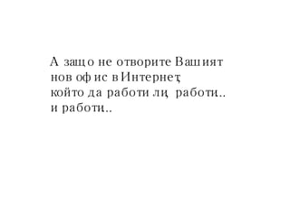 А защо не отворите Вашият  нов офис в Интернет,  който да работи ли, работи...  и работи... 