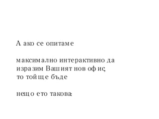 А ако се опитаме максимално интерактивно да изразим Вашият нов офис,  то той ще бъде нещо ето такова:  