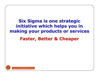 Six Sigma is one strategic
initiative which helps you in
making your products or services
Faster, Better & Cheaper
Six Sigma is one strategic
initiative which helps you in
making your products or services
Faster, Better & Cheaper
4 nareshchawla@tqmbizschool.org
 