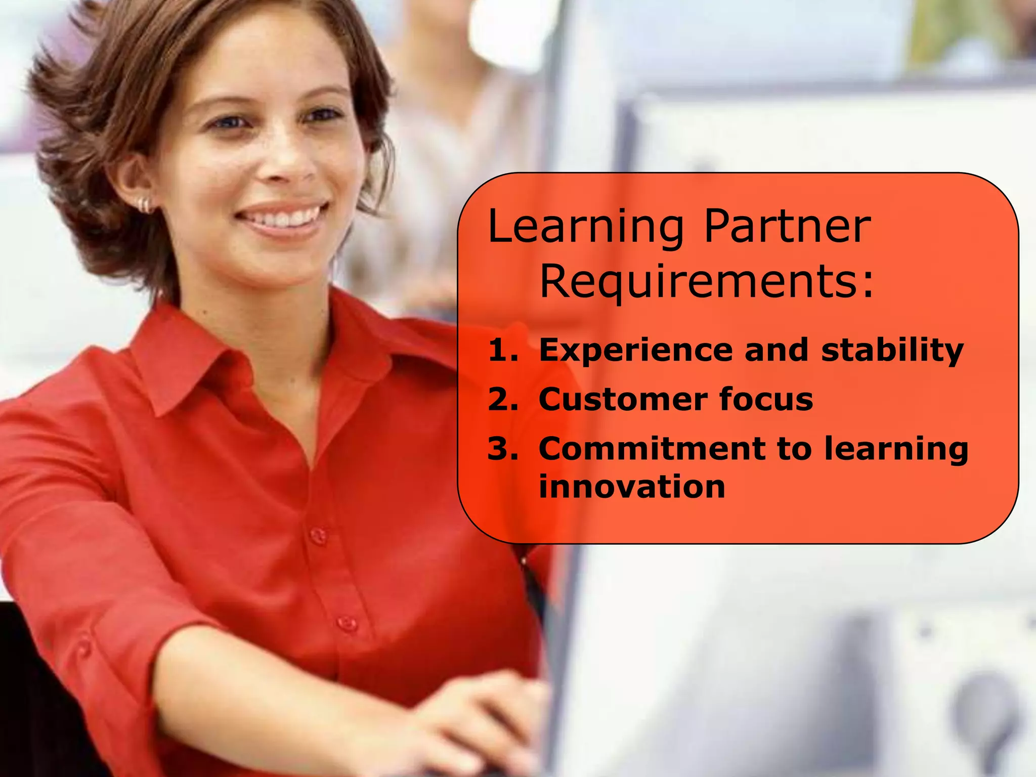 Learning Partner
  Requirements:
1. Experience and stability
2. Customer focus
3. Commitment to learning
   innovation
 