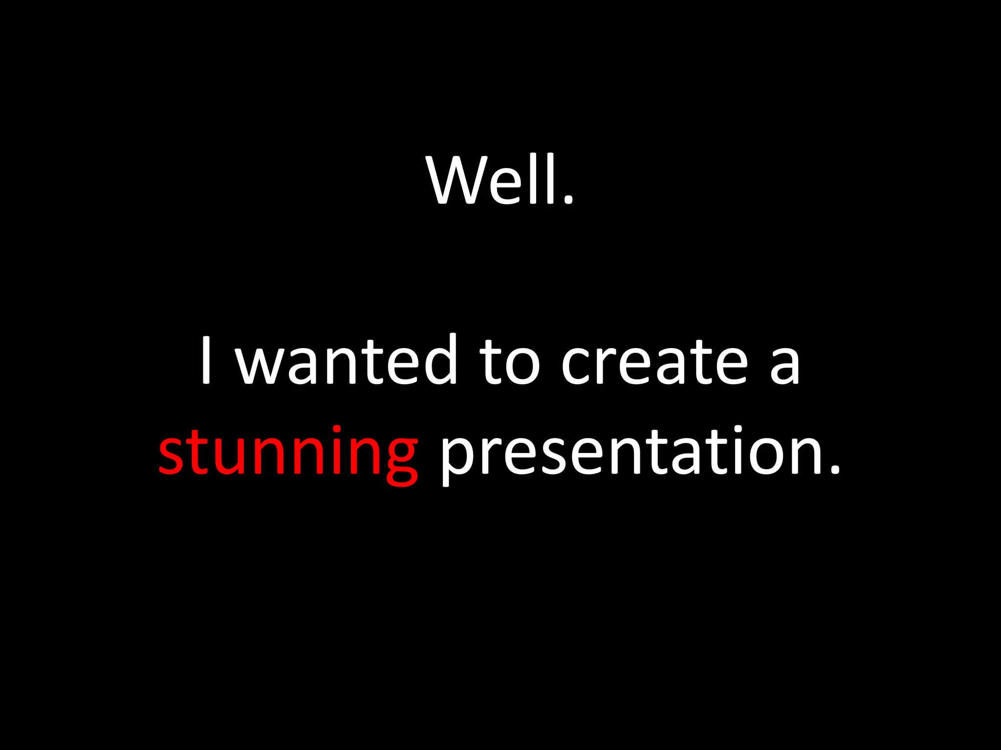 Well.
I wanted to create a
stunning presentation.