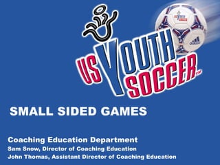 SMALL SIDED GAMES Coaching Education Department Sam Snow, Director of Coaching Education John Thomas, Assistant Director of Coaching Education 