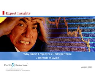 Expert Insights




                                       Why Smart Employees Underperform:
                                              7 Hazards to Avoid

                                                                           August 2009
www.profilesinternational.com
©2009 Profiles International, Inc. All rights reserved.
 