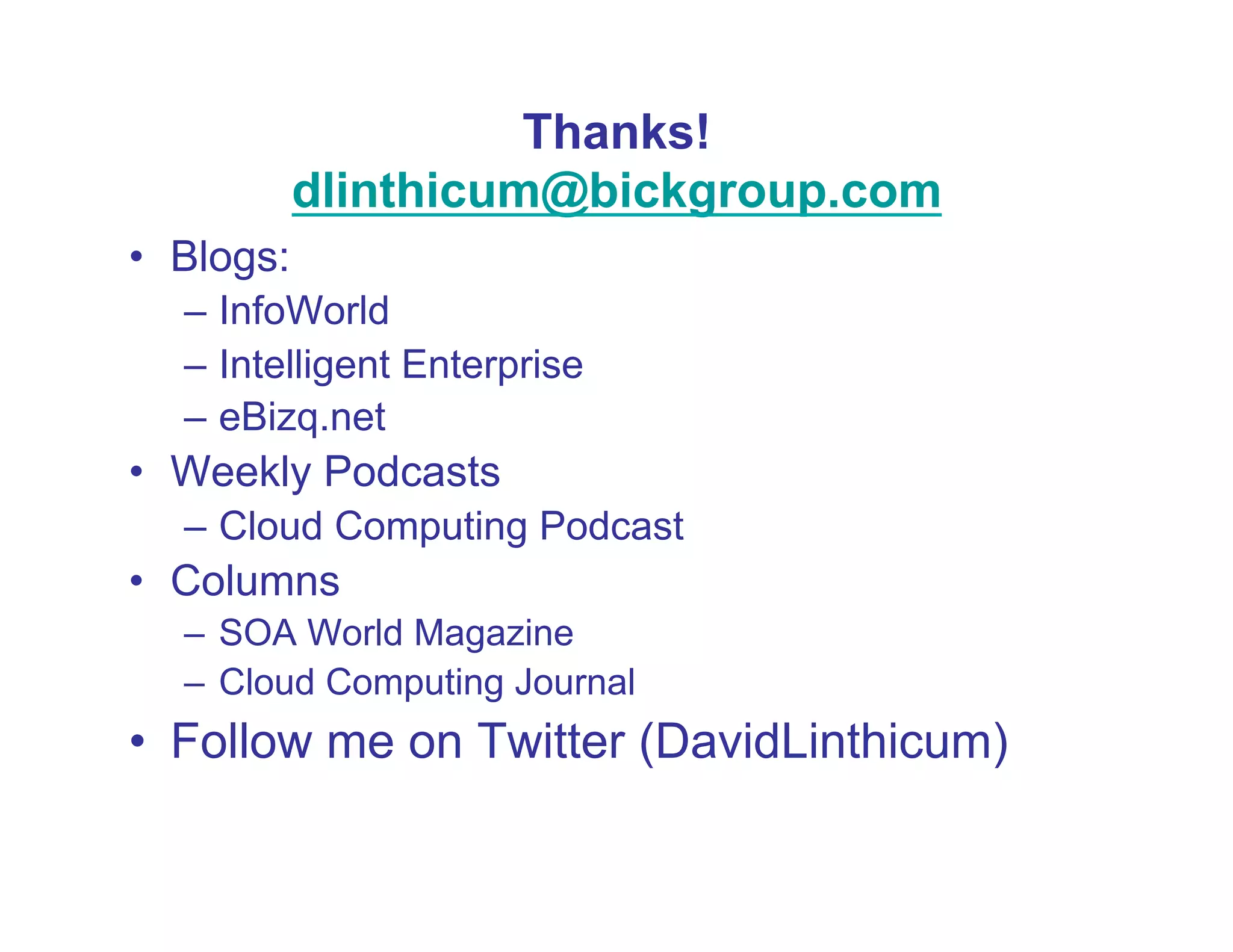 Thanks!
            dlinthicum@bickgroup.com
•  Blogs:
   –  InfoWorld
   –  Intelligent Enterprise
   –  eBizq.net
•  Weekly Podcasts
   –  Cloud Computing Podcast
•  Columns
   –  SOA World Magazine
   –  Cloud Computing Journal
•  Follow me on Twitter (DavidLinthicum)
 