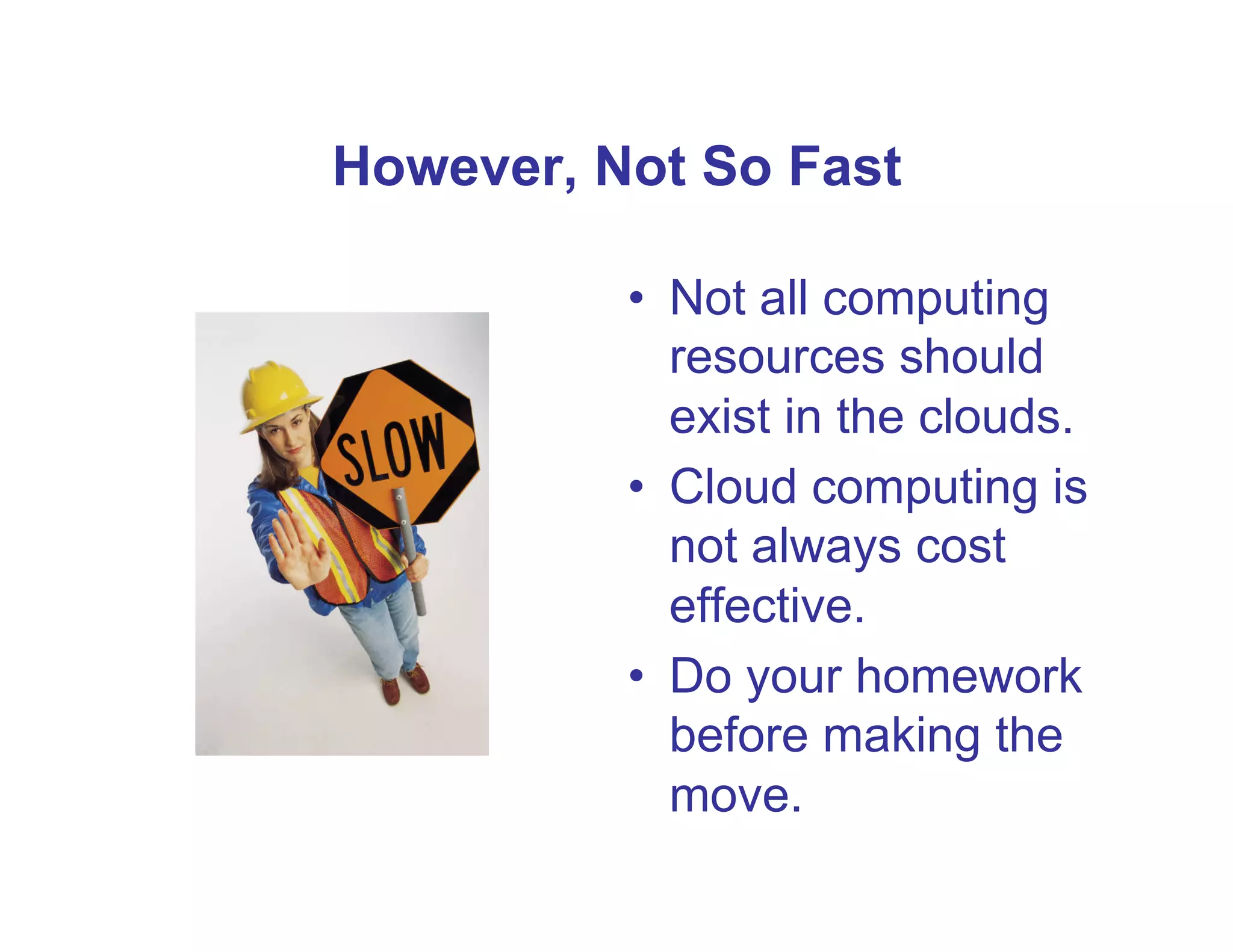 However, Not So Fast

          •  Not all computing
             resources should
             exist in the clouds.
          •  Cloud computing is
             not always cost
             effective.
          •  Do your homework
             before making the
             move.
 
