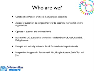Who are we?
•   Collaboration Matters are Social Collaboration specialists

•   Assist our customers to navigate their way...