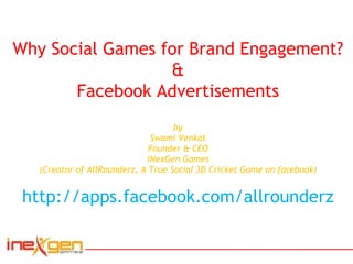 Why Social Games for Brand Engagement? & Facebook Advertisements by Swami Venkat Founder & CEO iNexGen Games (Creator of AllRounderz, A True Social 3D Cricket Game on facebook) http://apps.facebook.com/allrounderz 