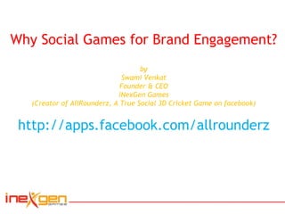 Why Social Games for Brand Engagement? by Swami Venkat Founder & CEO iNexGen Games (Creator of AllRounderz, A True Social 3D Cricket Game on facebook) http://apps.facebook.com/allrounderz 