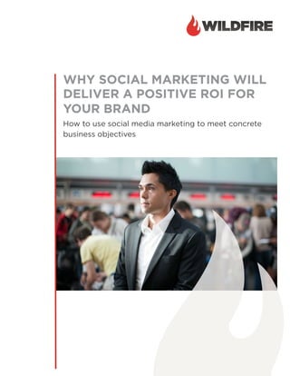 WHY SOCIAL MARKETING WILL
DELIVER A POSITIVE ROI FOR
YOUR BRAND
How to use social media marketing to meet concrete
business objectives
 